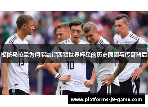 揭秘乌拉圭为何能赢得四颗世界杯星的历史原因与传奇背后 揭秘乌拉圭为何能赢得四颗世界杯星的历史原因与传奇背后