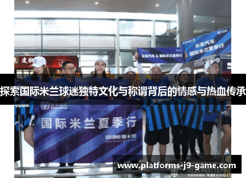 探索国际米兰球迷独特文化与称谓背后的情感与热血传承 探索国际米兰球迷独特文化与称谓背后的情感与热血传承