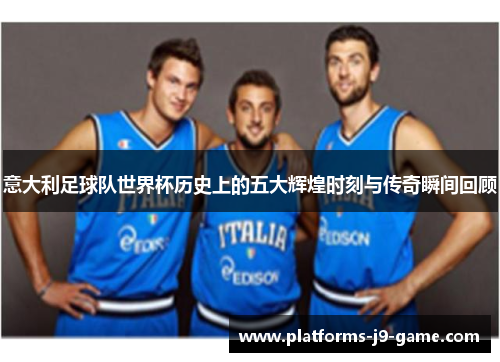 意大利足球队世界杯历史上的五大辉煌时刻与传奇瞬间回顾 意大利足球队世界杯历史上的五大辉煌时刻与传奇瞬间回顾