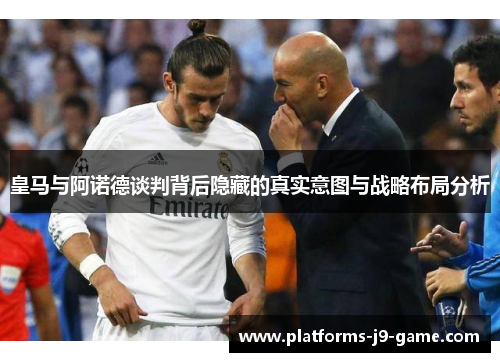 皇马与阿诺德谈判背后隐藏的真实意图与战略布局分析 皇马与阿诺德谈判背后隐藏的真实意图与战略布局分析