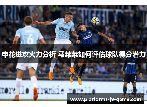 申花进攻火力分析 马莱莱如何评估球队得分潜力 申花进攻火力分析 马莱莱如何评估球队得分潜力