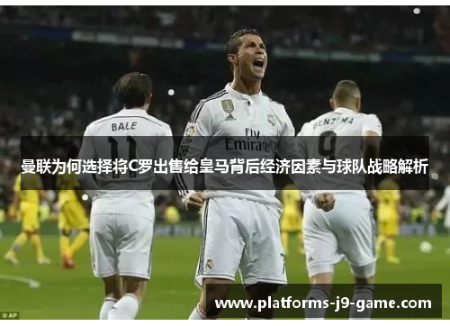 曼联为何选择将C罗出售给皇马背后经济因素与球队战略解析 曼联为何选择将C罗出售给皇马背后经济因素与球队战略解析