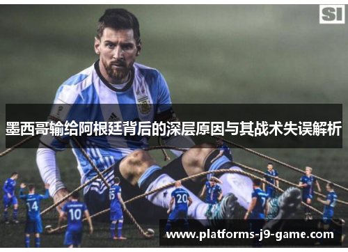墨西哥输给阿根廷背后的深层原因与其战术失误解析 墨西哥输给阿根廷背后的深层原因与其战术失误解析