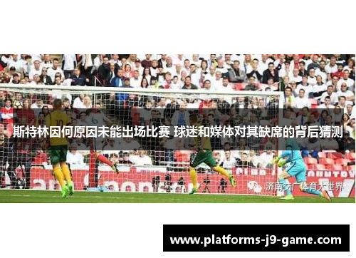 斯特林因何原因未能出场比赛 球迷和媒体对其缺席的背后猜测 斯特林因何原因未能出场比赛 球迷和媒体对其缺席的背后猜测
