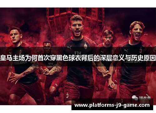 皇马主场为何首次穿黑色球衣背后的深层意义与历史原因 皇马主场为何首次穿黑色球衣背后的深层意义与历史原因