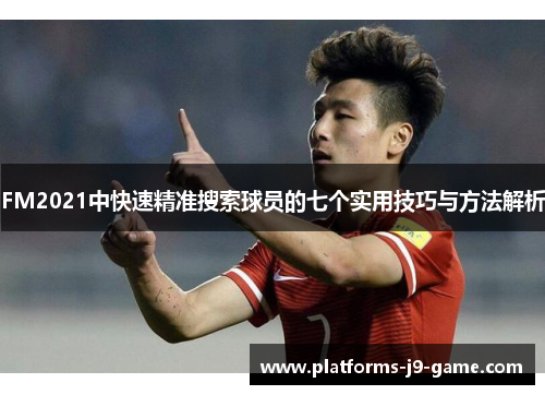 FM2021中快速精准搜索球员的七个实用技巧与方法解析 FM2021中快速精准搜索球员的七个实用技巧与方法解析
