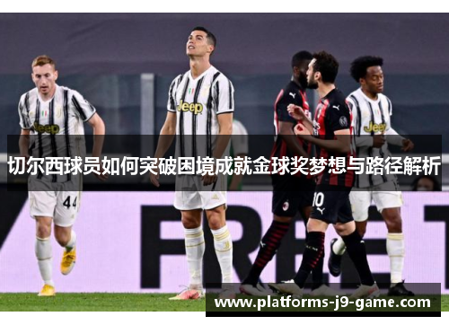 切尔西球员如何突破困境成就金球奖梦想与路径解析 切尔西球员如何突破困境成就金球奖梦想与路径解析