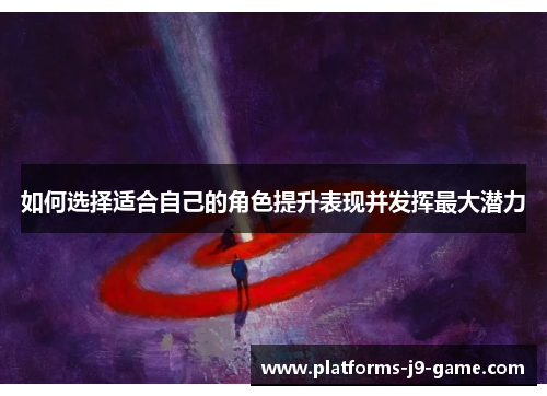 如何选择适合自己的角色提升表现并发挥最大潜力 如何选择适合自己的角色提升表现并发挥最大潜力