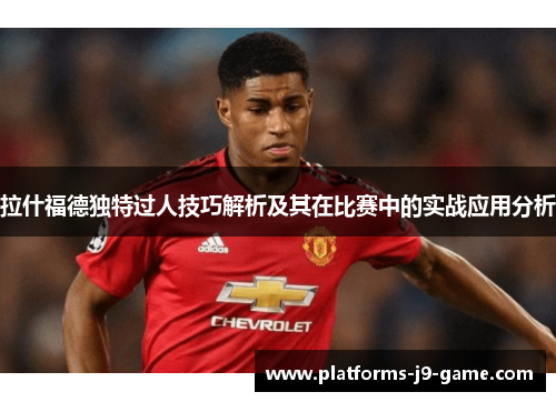 拉什福德独特过人技巧解析及其在比赛中的实战应用分析 拉什福德独特过人技巧解析及其在比赛中的实战应用分析