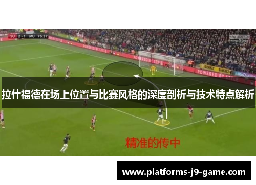 拉什福德在场上位置与比赛风格的深度剖析与技术特点解析 拉什福德在场上位置与比赛风格的深度剖析与技术特点解析