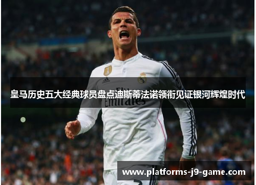 皇马历史五大经典球员盘点迪斯蒂法诺领衔见证银河辉煌时代 皇马历史五大经典球员盘点迪斯蒂法诺领衔见证银河辉煌时代