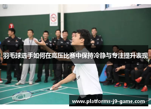 羽毛球选手如何在高压比赛中保持冷静与专注提升表现 羽毛球选手如何在高压比赛中保持冷静与专注提升表现