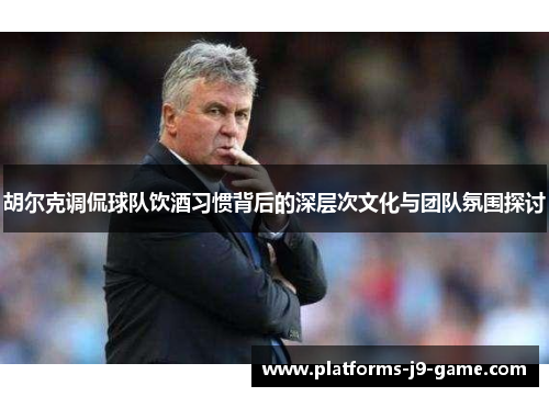 胡尔克调侃球队饮酒习惯背后的深层次文化与团队氛围探讨 胡尔克调侃球队饮酒习惯背后的深层次文化与团队氛围探讨