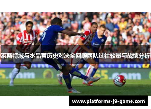 莱斯特城与水晶宫历史对决全回顾两队过往较量与战绩分析 莱斯特城与水晶宫历史对决全回顾两队过往较量与战绩分析