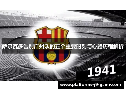 萨尔瓦多告别广州队的五个重要时刻与心路历程解析 萨尔瓦多告别广州队的五个重要时刻与心路历程解析