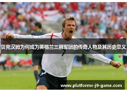 贝克汉姆为何成为英格兰三狮军团的传奇人物及其历史意义 贝克汉姆为何成为英格兰三狮军团的传奇人物及其历史意义