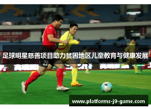 足球明星慈善项目助力贫困地区儿童教育与健康发展 足球明星慈善项目助力贫困地区儿童教育与健康发展