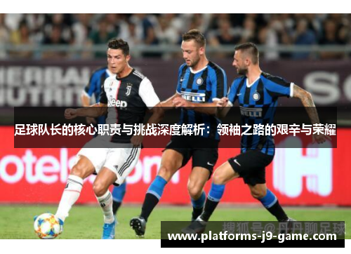 足球队长的核心职责与挑战深度解析:领袖之路的艰辛与荣耀 足球队长的核心职责与挑战深度解析:领袖之路的艰辛与荣耀