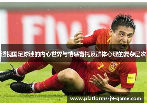 透视国足球迷的内心世界与情感寄托及群体心理的复杂层次 透视国足球迷的内心世界与情感寄托及群体心理的复杂层次