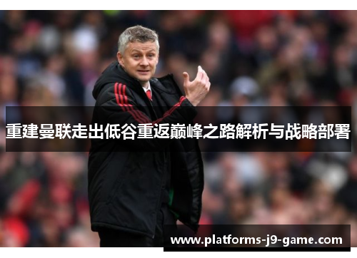 重建曼联走出低谷重返巅峰之路解析与战略部署 重建曼联走出低谷重返巅峰之路解析与战略部署