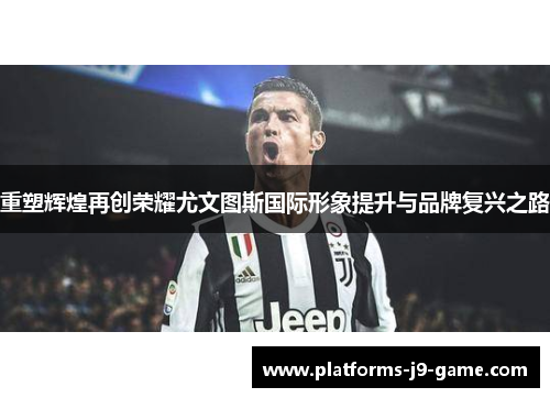 重塑辉煌再创荣耀尤文图斯国际形象提升与品牌复兴之路