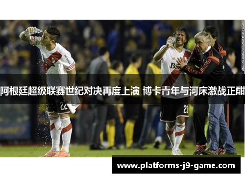 阿根廷超级联赛世纪对决再度上演 博卡青年与河床激战正酣 阿根廷超级联赛世纪对决再度上演 博卡青年与河床激战正酣