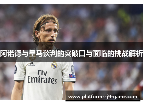 阿诺德与皇马谈判的突破口与面临的挑战解析 阿诺德与皇马谈判的突破口与面临的挑战解析