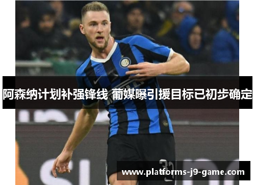 阿森纳计划补强锋线 葡媒曝引援目标已初步确定 阿森纳计划补强锋线 葡媒曝引援目标已初步确定