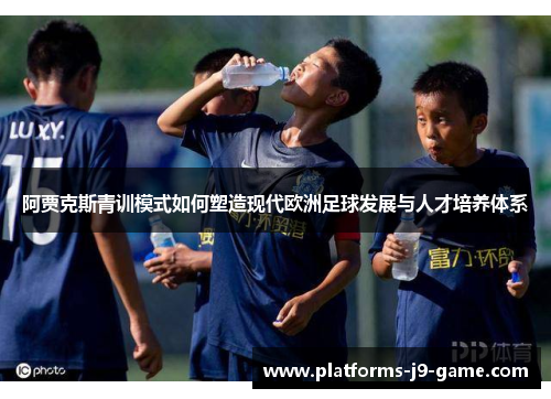 阿贾克斯青训模式如何塑造现代欧洲足球发展与人才培养体系 阿贾克斯青训模式如何塑造现代欧洲足球发展与人才培养体系