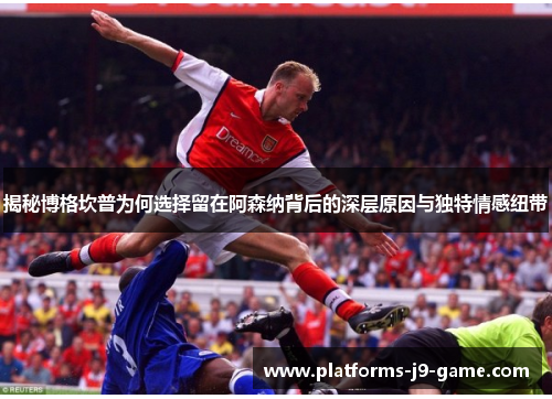 揭秘博格坎普为何选择留在阿森纳背后的深层原因与独特情感纽带 揭秘博格坎普为何选择留在阿森纳背后的深层原因与独特情感纽带