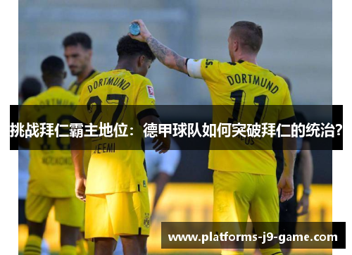 挑战拜仁霸主地位:德甲球队如何突破拜仁的统治? 挑战拜仁霸主地位:德甲球队如何突破拜仁的统治?