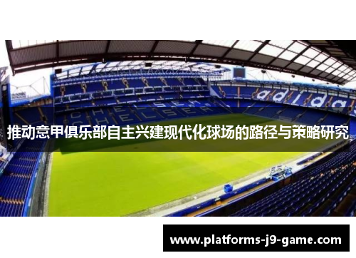 推动意甲俱乐部自主兴建现代化球场的路径与策略研究 推动意甲俱乐部自主兴建现代化球场的路径与策略研究