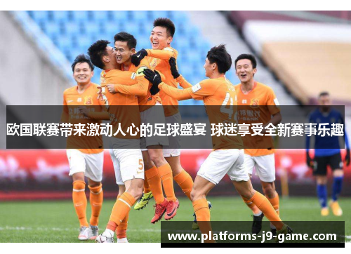 欧国联赛带来激动人心的足球盛宴 球迷享受全新赛事乐趣 欧国联赛带来激动人心的足球盛宴 球迷享受全新赛事乐趣