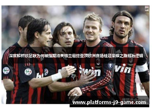 深度解析欧足联为何被指期待英格兰最终登顶欧洲赛场桂冠荣耀之路背后逻辑 深度解析欧足联为何被指期待英格兰最终登顶欧洲赛场桂冠荣耀之路背后逻辑