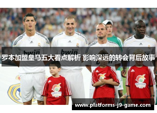 罗本加盟皇马五大看点解析 影响深远的转会背后故事