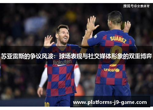 苏亚雷斯的争议风波：球场表现与社交媒体形象的双重博弈