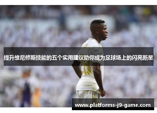 提升维尼修斯技能的五个实用建议助你成为足球场上的闪亮新星 提升维尼修斯技能的五个实用建议助你成为足球场上的闪亮新星