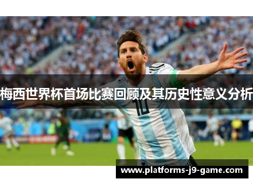 梅西世界杯首场比赛回顾及其历史性意义分析 梅西世界杯首场比赛回顾及其历史性意义分析