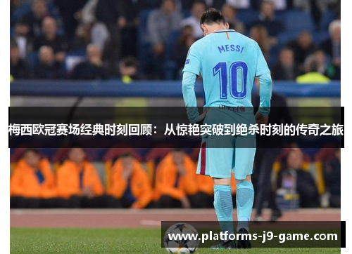 梅西欧冠赛场经典时刻回顾:从惊艳突破到绝杀时刻的传奇之旅 梅西欧冠赛场经典时刻回顾:从惊艳突破到绝杀时刻的传奇之旅