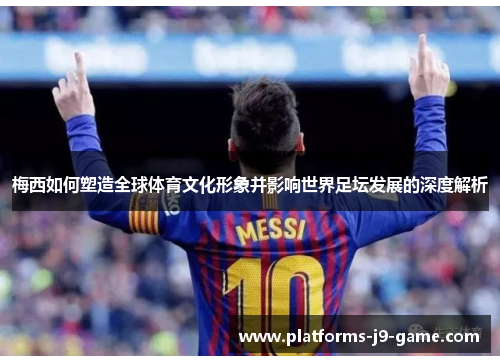 梅西如何塑造全球体育文化形象并影响世界足坛发展的深度解析
