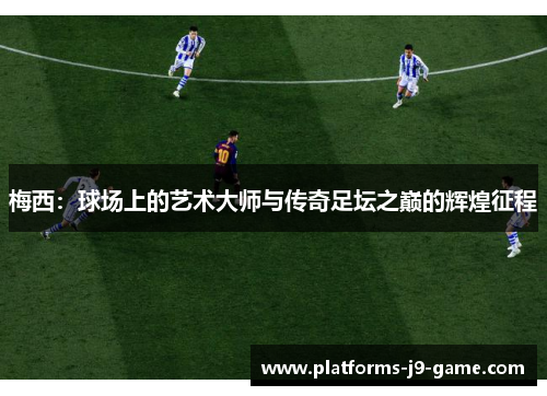 梅西：球场上的艺术大师与传奇足坛之巅的辉煌征程