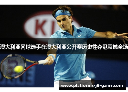 澳大利亚网球选手在澳大利亚公开赛历史性夺冠震撼全场