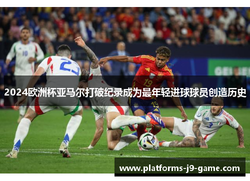 2024欧洲杯亚马尔打破纪录成为最年轻进球球员创造历史