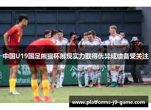 中国U19国足熊猫杯展现实力取得优异成绩备受关注