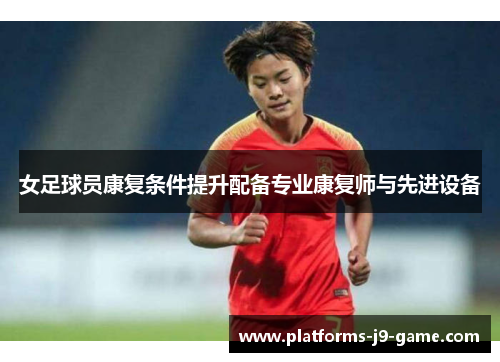 女足球员康复条件提升配备专业康复师与先进设备