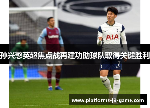 孙兴慜英超焦点战再建功助球队取得关键胜利