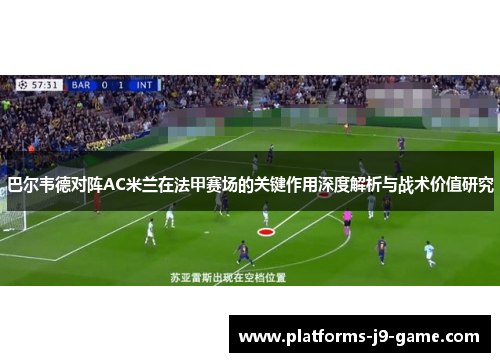 巴尔韦德对阵AC米兰在法甲赛场的关键作用深度解析与战术价值研究