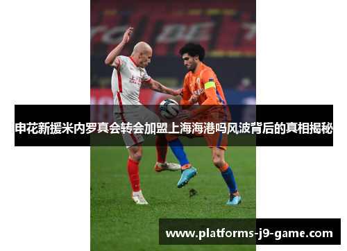 申花新援米内罗真会转会加盟上海海港吗风波背后的真相揭秘 申花新援米内罗真会转会加盟上海海港吗风波背后的真相揭秘