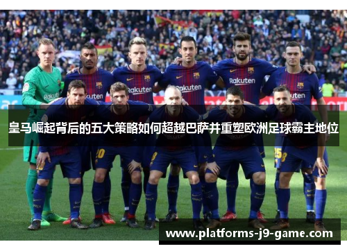 皇马崛起背后的五大策略如何超越巴萨并重塑欧洲足球霸主地位 皇马崛起背后的五大策略如何超越巴萨并重塑欧洲足球霸主地位