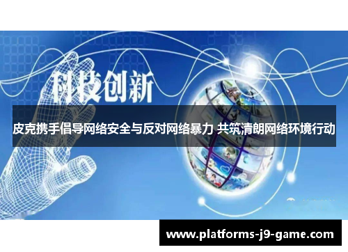 皮克携手倡导网络安全与反对网络暴力 共筑清朗网络环境行动 皮克携手倡导网络安全与反对网络暴力 共筑清朗网络环境行动